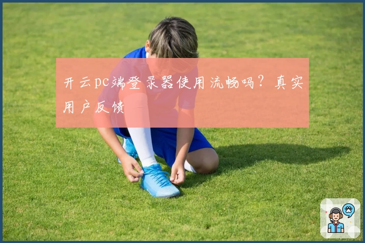 开云pc端登录器使用流畅吗?真实用户反馈