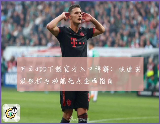 开云app下载官方入口详解：快速安装教程与功能亮点全面指南