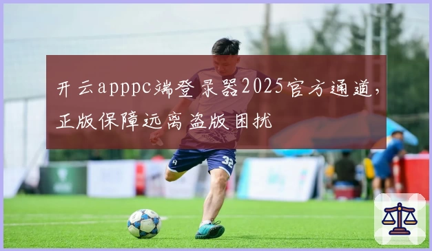 开云apppc端登录器2025官方通道，正版保障远离盗版困扰