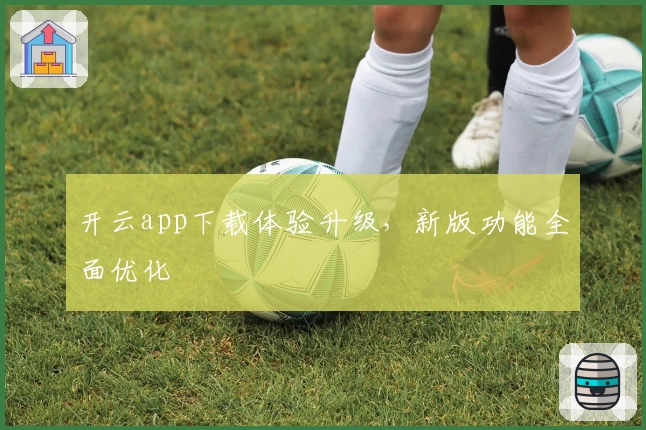 开云app下载体验升级,新版功能全面优化