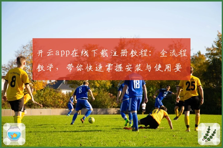 开云app在线下载注册教程:全流程教学,带你快速掌握安装与使用要点