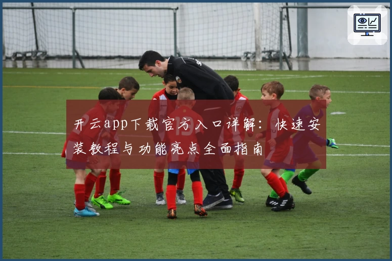 开云app下载官方入口详解：快速安装教程与功能亮点全面指南