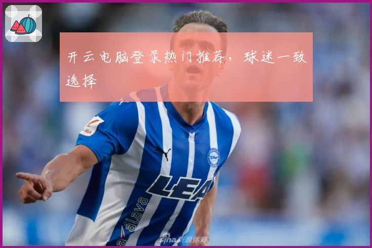 开云电脑登录热门推荐，球迷一致选择