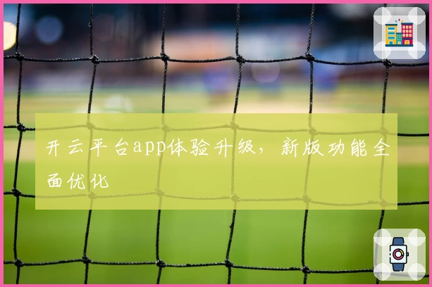 开云平台app体验升级，新版功能全面优化