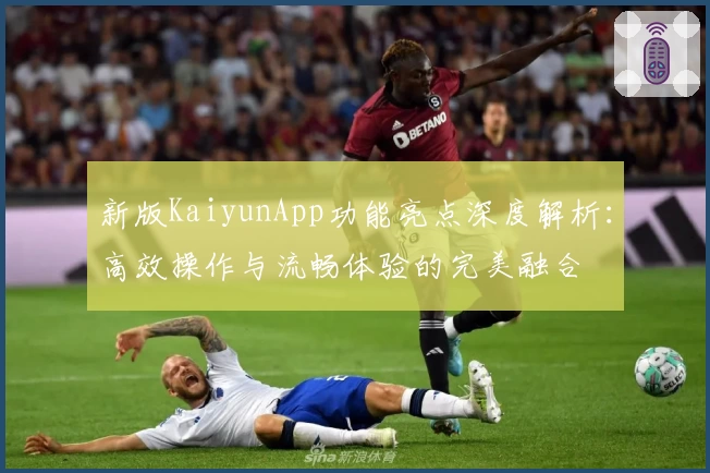 新版KaiyunApp功能亮点深度解析：高效操作与流畅体验的完美融合
