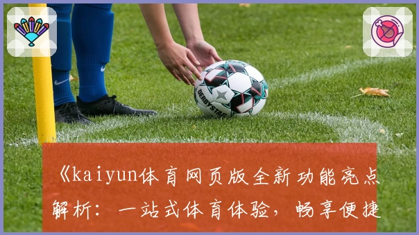 《kaiyun体育网页版全新功能亮点解析：一站式体育体验，畅享便捷操作》