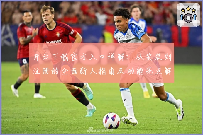 开云下载官方入口详解：从安装到注册的全面新人指南及功能亮点解析