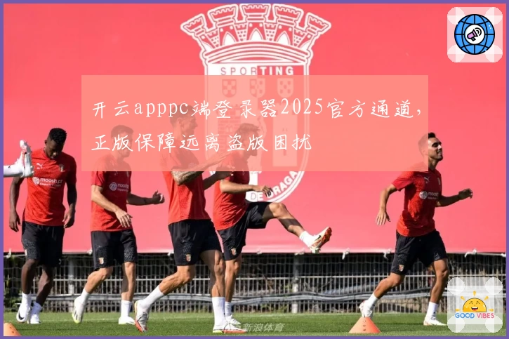 开云apppc端登录器2025官方通道,正版保障远离盗版困扰