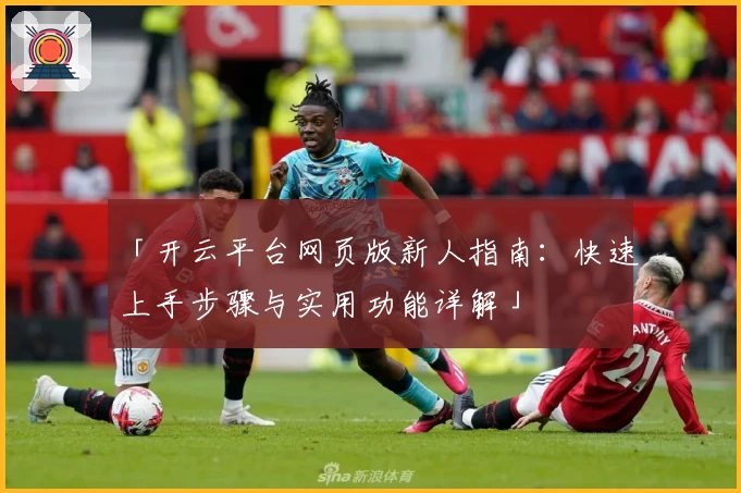 「开云平台网页版新人指南:快速上手步骤与实用功能详解」