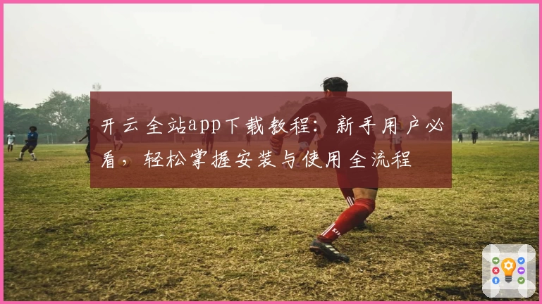 开云全站app下载教程:新手用户必看,轻松掌握安装与使用全流程