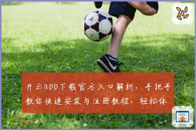 开云app下载官方入口解析，手把手教你快速安装与注册教程，轻松体验全新功能亮点