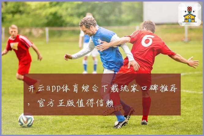 开云app体育综合下载玩家口碑推荐，官方正版值得信赖