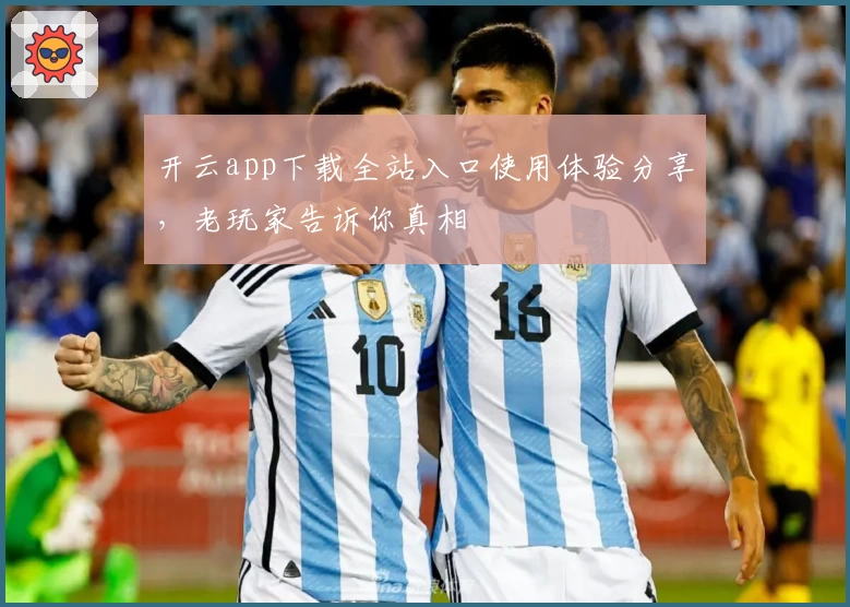 开云app下载全站入口使用体验分享，老玩家告诉你真相