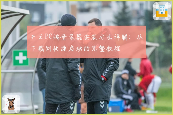 开云PC端登录器安装方法详解：从下载到快捷启动的完整教程