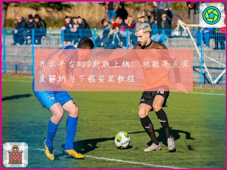 开云平台app新版上线：功能亮点深度解析与下载安装教程