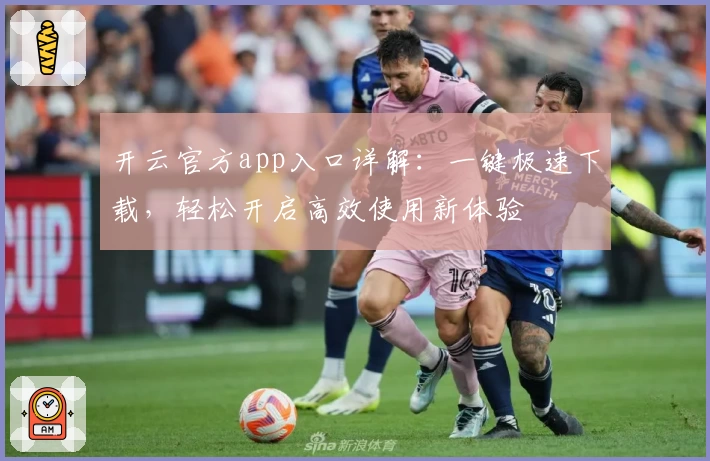 开云官方app入口详解：一键极速下载，轻松开启高效使用新体验