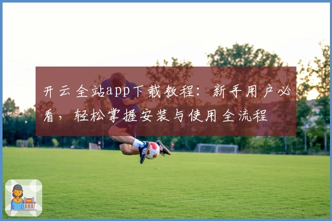 开云全站app下载教程：新手用户必看，轻松掌握安装与使用全流程