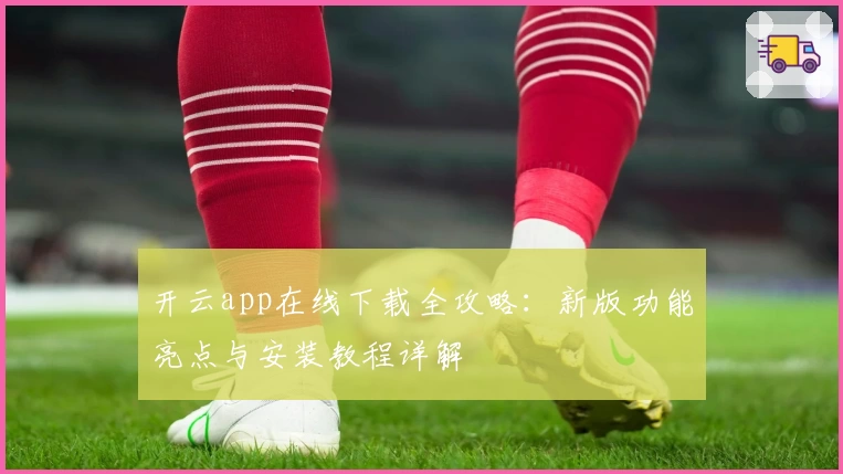 开云app在线下载全攻略：新版功能亮点与安装教程详解