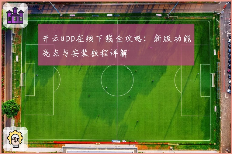 开云app在线下载全攻略：新版功能亮点与安装教程详解
