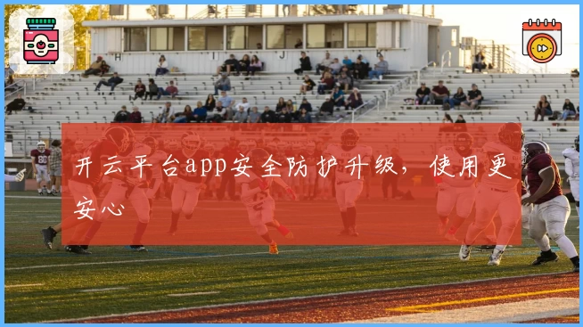 开云平台app安全防护升级，使用更安心