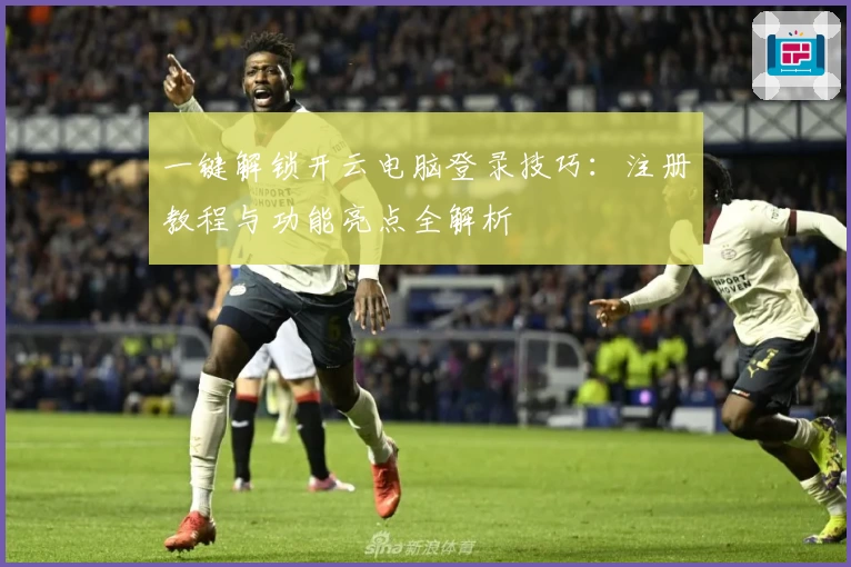 一键解锁开云电脑登录技巧:注册教程与功能亮点全解析