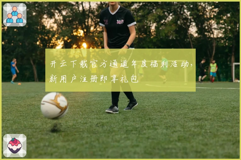 开云下载官方通道年度福利活动，新用户注册即享礼包