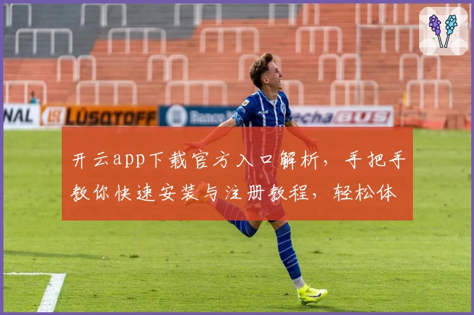 开云app下载官方入口解析，手把手教你快速安装与注册教程，轻松体验全新功能亮点