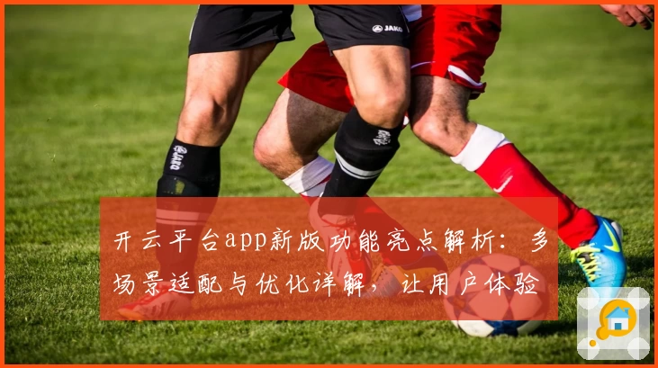 开云平台app新版功能亮点解析：多场景适配与优化详解，让用户体验更流畅