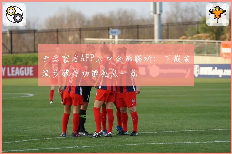 开云官方APP入口全面解析：下载安装步骤与功能亮点一览