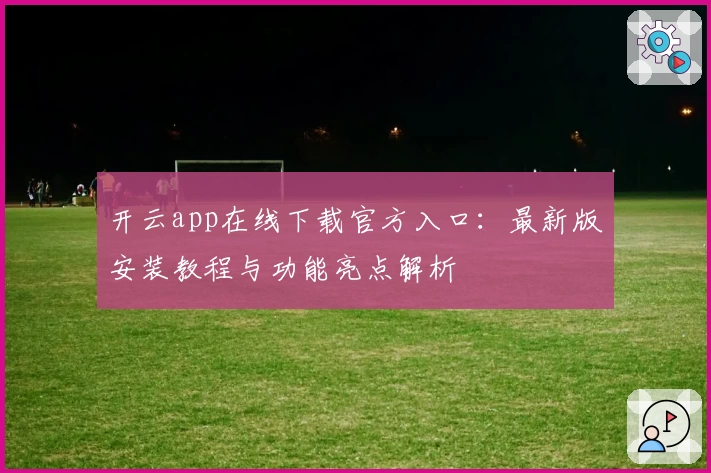 开云app在线下载官方入口：最新版安装教程与功能亮点解析