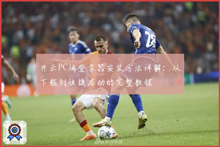 开云PC端登录器安装方法详解：从下载到快捷启动的完整教程