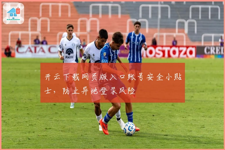 开云下载网页版入口账号安全小贴士，防止异地登录风险