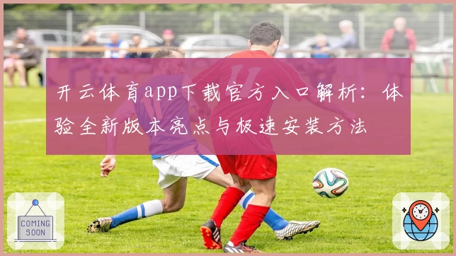 开云体育app下载官方入口解析：体验全新版本亮点与极速安装方法