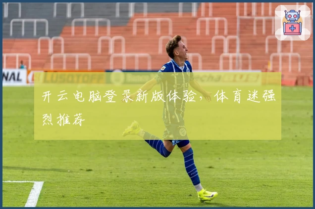 开云电脑登录新版体验，体育迷强烈推荐