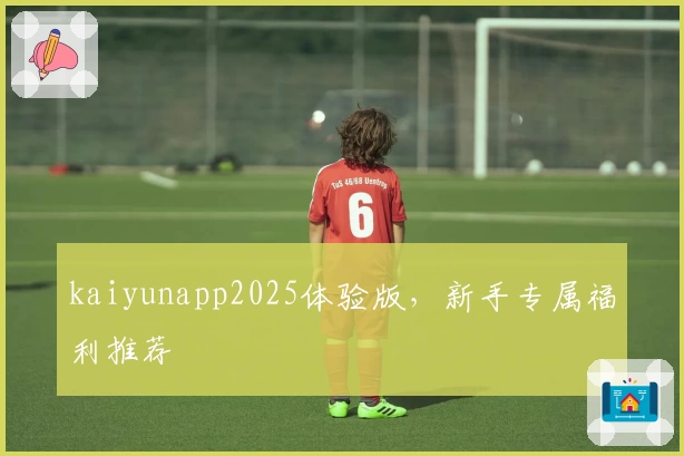 kaiyunapp2025体验版，新手专属福利推荐