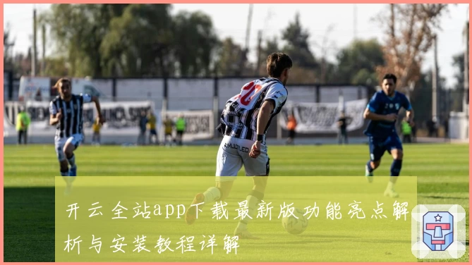 开云全站app下载最新版功能亮点解析与安装教程详解