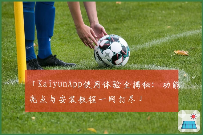 「KaiyunApp使用体验全揭秘：功能亮点与安装教程一网打尽」