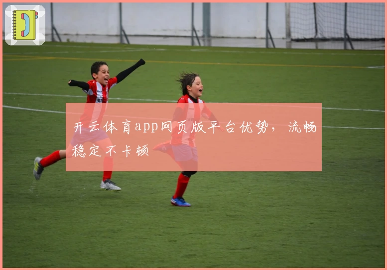 开云体育app网页版平台优势，流畅稳定不卡顿