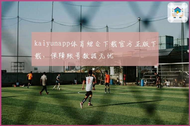 kaiyunapp体育综合下载官方正版下载，保障账号数据无忧