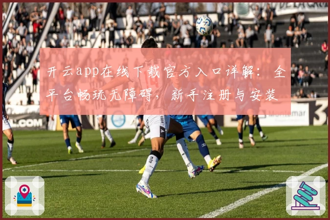 开云app在线下载官方入口详解:全平台畅玩无障碍,新手注册与安装教程分享