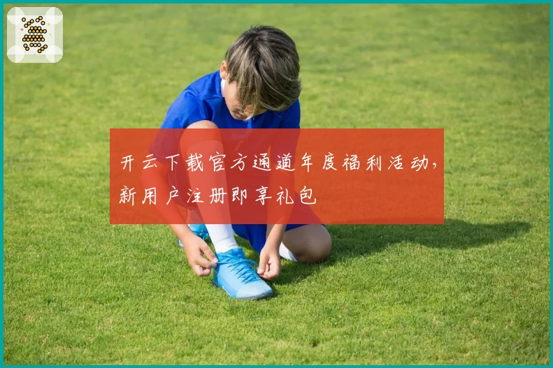 开云下载官方通道年度福利活动，新用户注册即享礼包