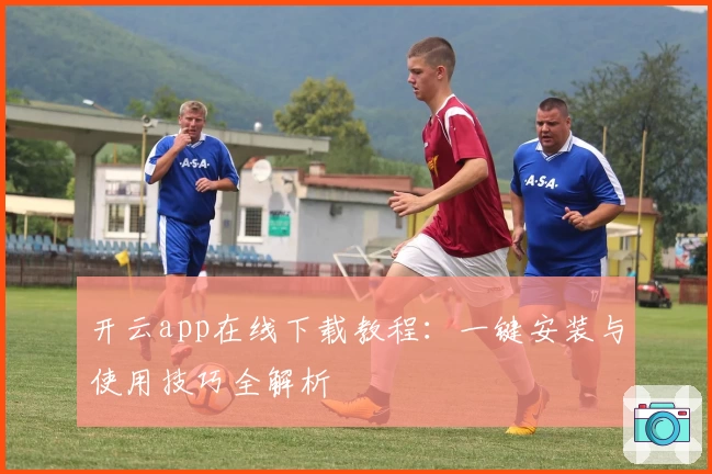 开云app在线下载教程：一键安装与使用技巧全解析